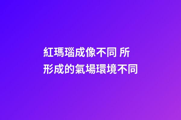 紅瑪瑙成像不同 所形成的氣場環境不同